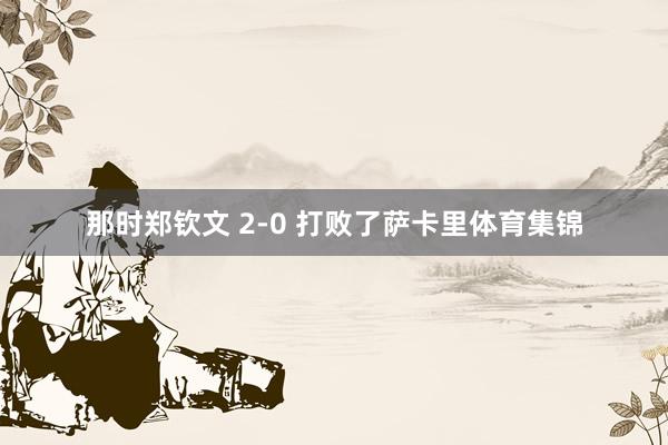 那时郑钦文 2-0 打败了萨卡里体育集锦