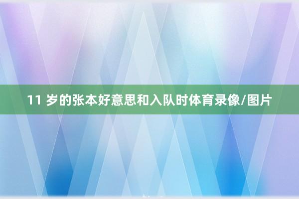 11 岁的张本好意思和入队时体育录像/图片