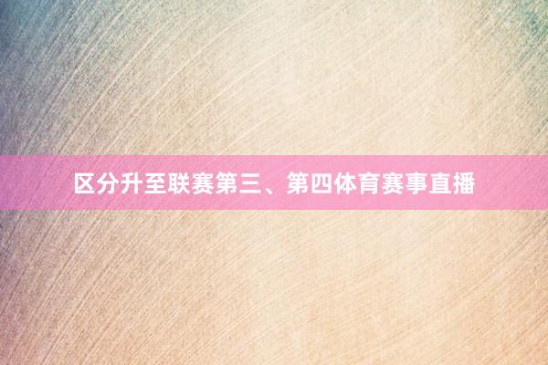 区分升至联赛第三、第四体育赛事直播