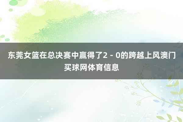 东莞女篮在总决赛中赢得了2 - 0的跨越上风澳门买球网体育信息