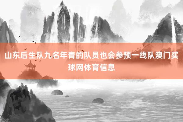 山东后生队九名年青的队员也会参预一线队澳门买球网体育信息