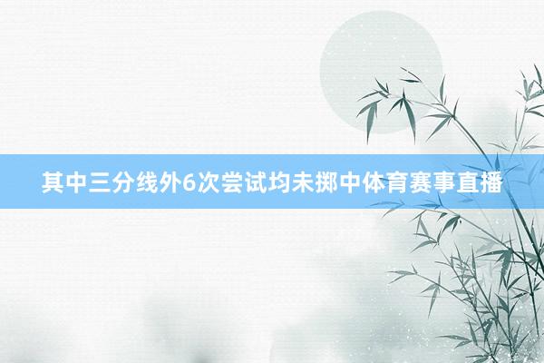 其中三分线外6次尝试均未掷中体育赛事直播