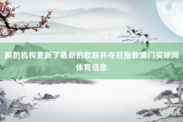 斟酌机构更新了最新的欧联杯夺冠指数澳门买球网体育信息