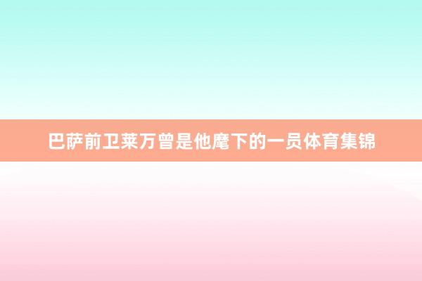 巴萨前卫莱万曾是他麾下的一员体育集锦