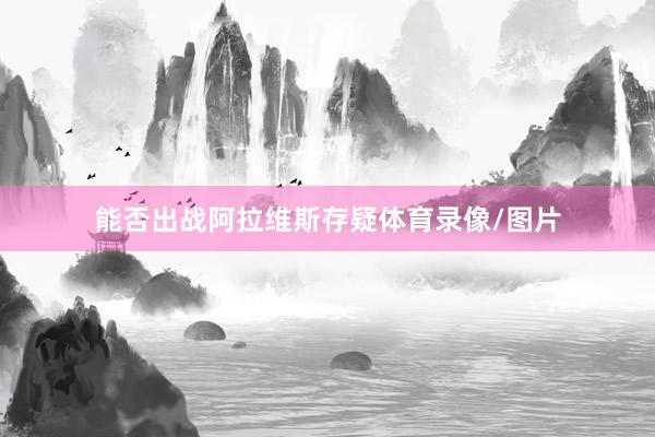 能否出战阿拉维斯存疑体育录像/图片