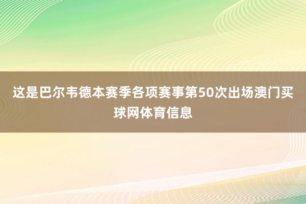 这是巴尔韦德本赛季各项赛事第50次出场澳门买球网体育信息