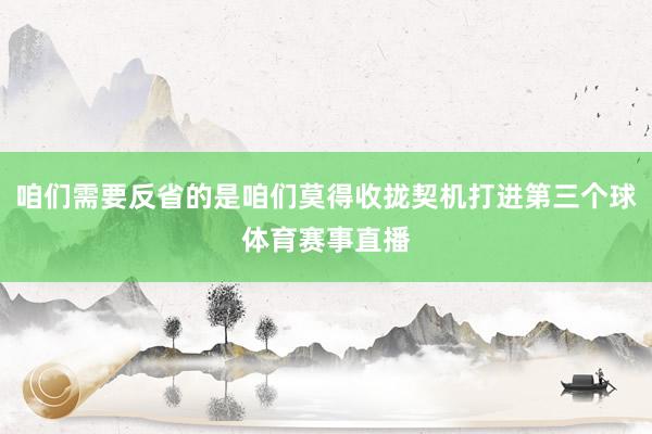 咱们需要反省的是咱们莫得收拢契机打进第三个球体育赛事直播