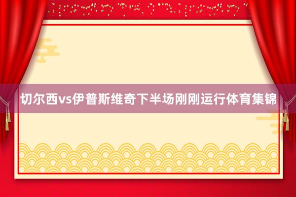 切尔西vs伊普斯维奇下半场刚刚运行体育集锦