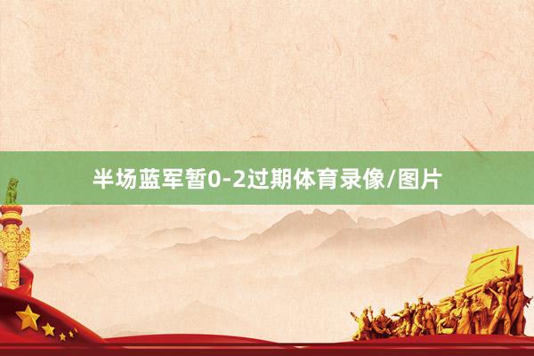 半场蓝军暂0-2过期体育录像/图片