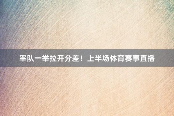 率队一举拉开分差！上半场体育赛事直播