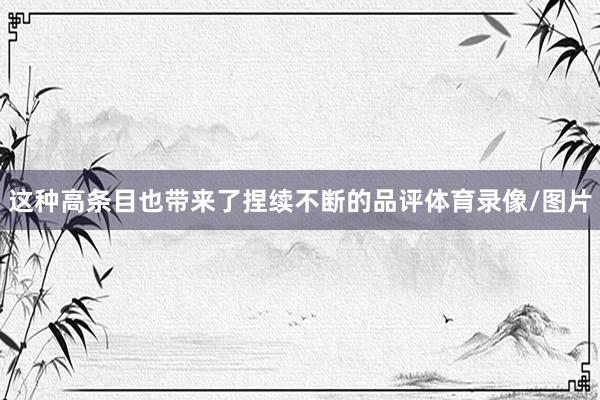 这种高条目也带来了捏续不断的品评体育录像/图片