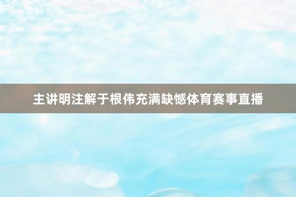 主讲明注解于根伟充满缺憾体育赛事直播