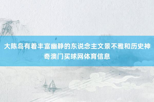 大陈岛有着丰富幽静的东说念主文景不雅和历史神奇澳门买球网体育信息