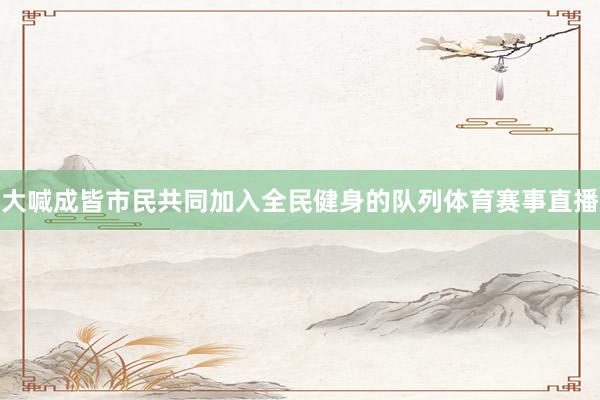 大喊成皆市民共同加入全民健身的队列体育赛事直播