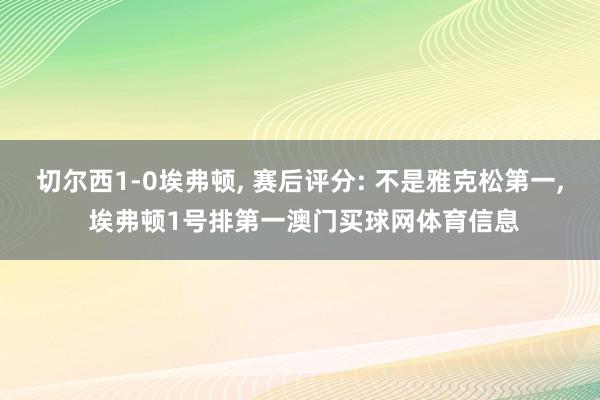 切尔西1-0埃弗顿, 赛后评分: 不是雅克松第一, 埃弗顿1号排第一澳门买球网体育信息