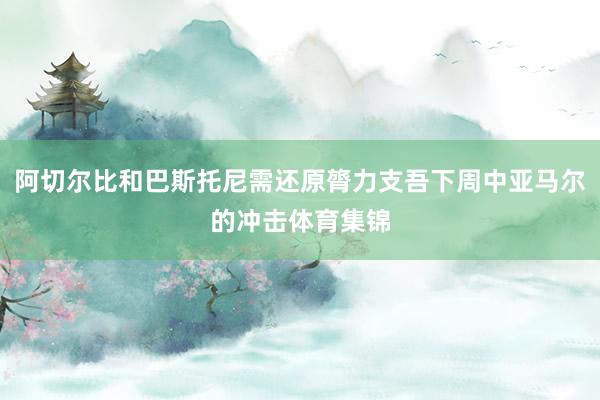 阿切尔比和巴斯托尼需还原膂力支吾下周中亚马尔的冲击体育集锦