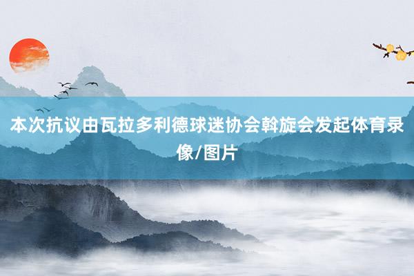 本次抗议由瓦拉多利德球迷协会斡旋会发起体育录像/图片