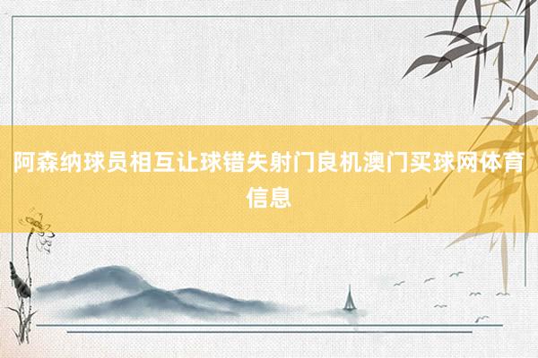 阿森纳球员相互让球错失射门良机澳门买球网体育信息