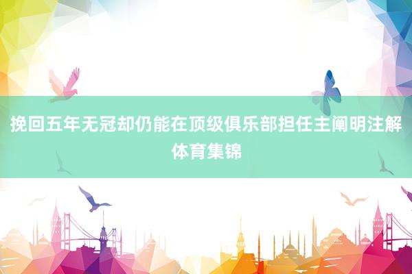 挽回五年无冠却仍能在顶级俱乐部担任主阐明注解体育集锦