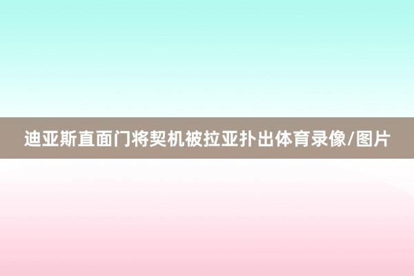迪亚斯直面门将契机被拉亚扑出体育录像/图片