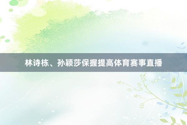 林诗栋、孙颖莎保握提高体育赛事直播