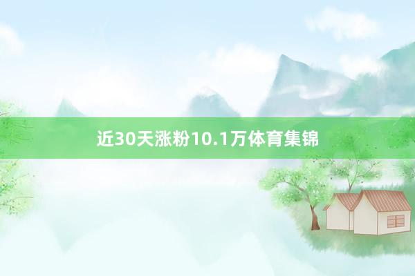 近30天涨粉10.1万体育集锦
