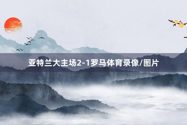 亚特兰大主场2-1罗马体育录像/图片