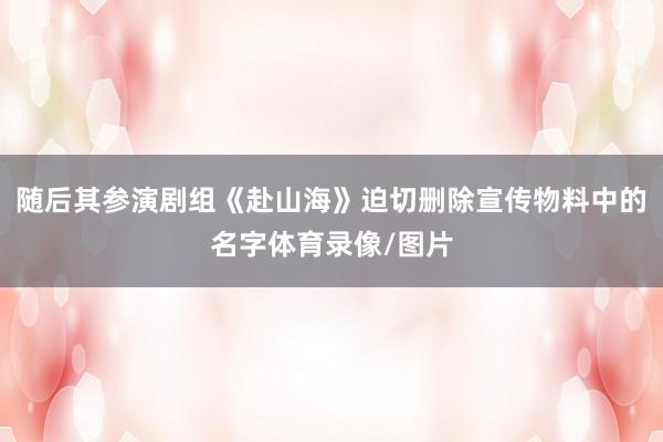 随后其参演剧组《赴山海》迫切删除宣传物料中的名字体育录像/图片