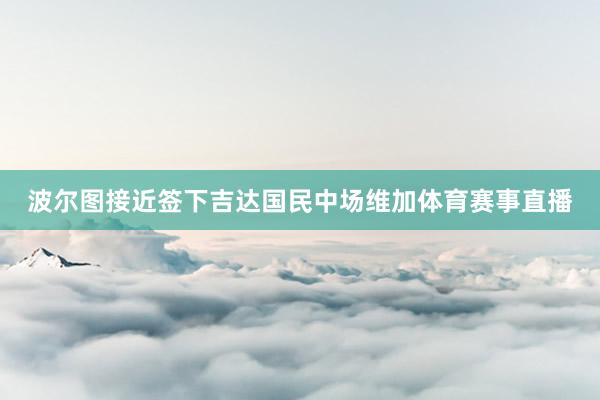 波尔图接近签下吉达国民中场维加体育赛事直播