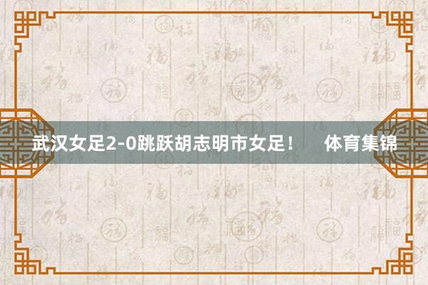 武汉女足2-0跳跃胡志明市女足！    体育集锦