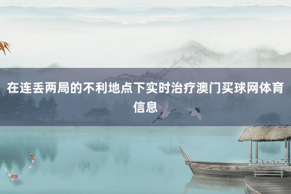 在连丢两局的不利地点下实时治疗澳门买球网体育信息