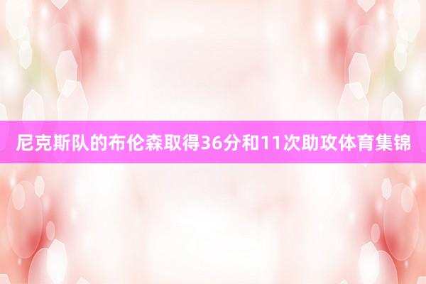 尼克斯队的布伦森取得36分和11次助攻体育集锦