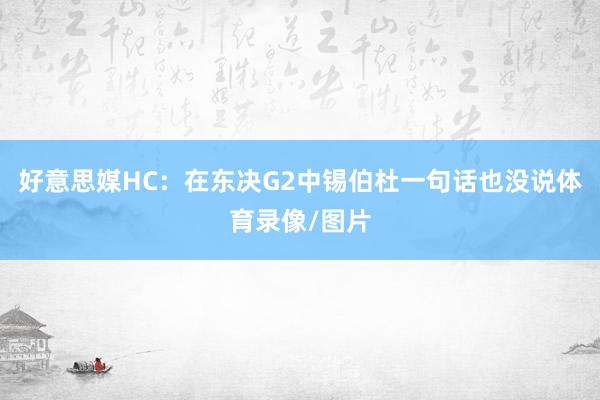 好意思媒HC：在东决G2中锡伯杜一句话也没说体育录像/图片