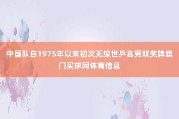 中国队自1975年以来初次无缘世乒赛男双奖牌澳门买球网体育信息