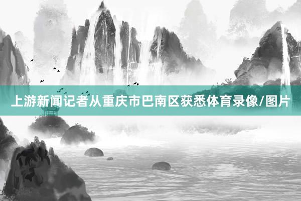 上游新闻记者从重庆市巴南区获悉体育录像/图片