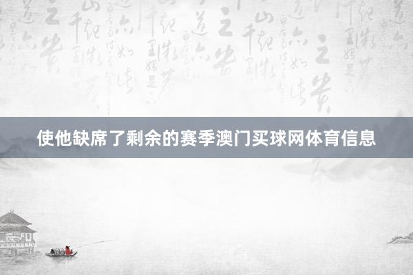 使他缺席了剩余的赛季澳门买球网体育信息
