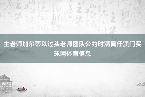 主老师加尔蒂以过头老师团队公约时满离任澳门买球网体育信息