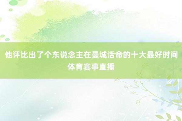 他评比出了个东说念主在曼城活命的十大最好时间体育赛事直播