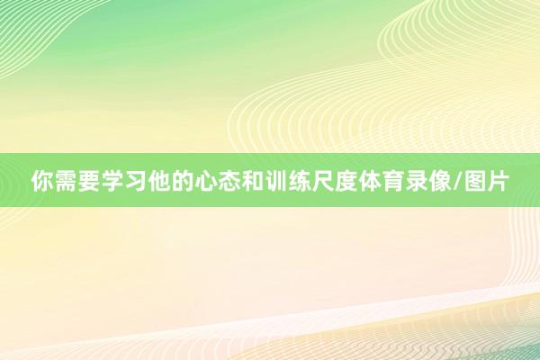 你需要学习他的心态和训练尺度体育录像/图片