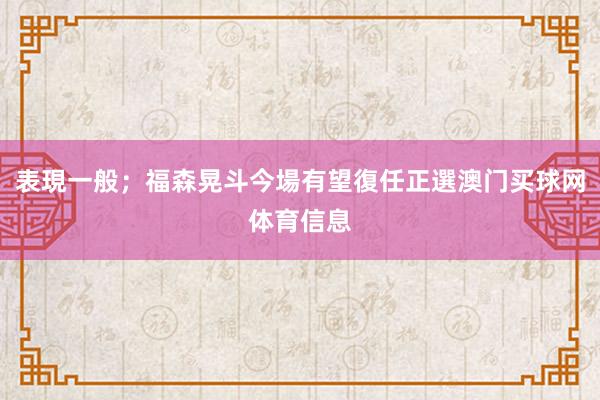 表現一般；福森晃斗今場有望復任正選澳门买球网体育信息