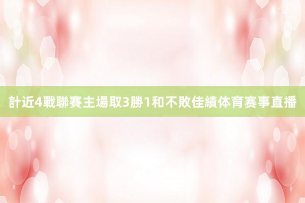 計近4戰聯賽主場取3勝1和不敗佳績体育赛事直播