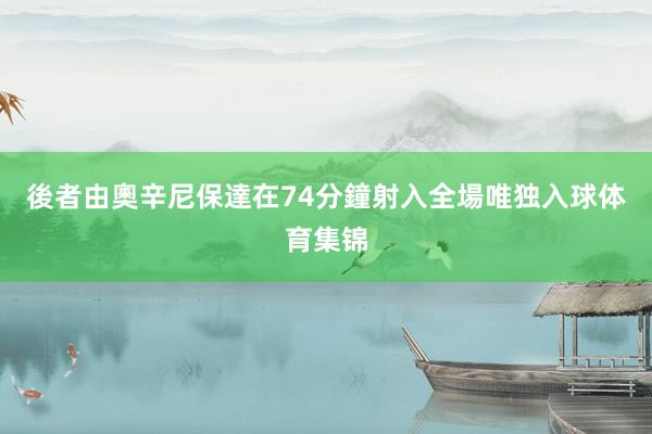 後者由奧辛尼保達在74分鐘射入全場唯独入球体育集锦