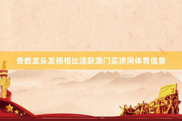 奇数龙头发扬相比活跃澳门买球网体育信息