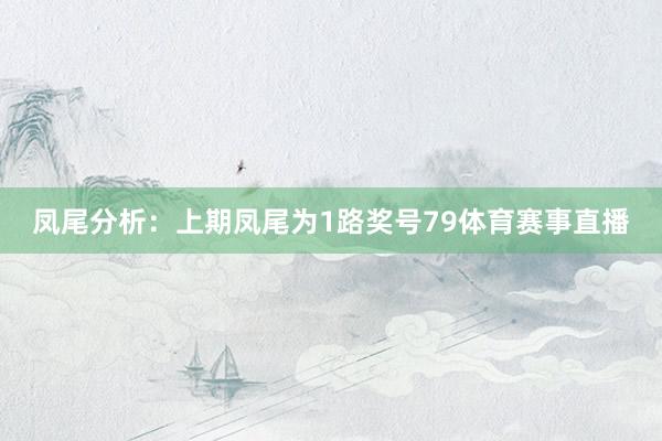 凤尾分析:上期凤尾为1路奖号79体育赛事直播