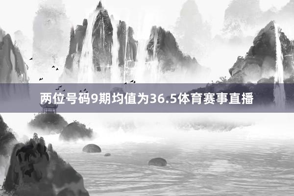 两位号码9期均值为36.5体育赛事直播