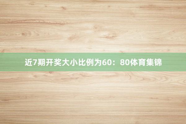近7期开奖大小比例为60:80体育集锦