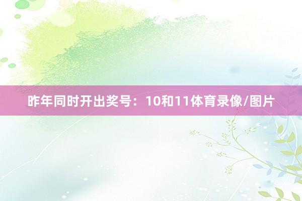 昨年同时开出奖号：10和11体育录像/图片
