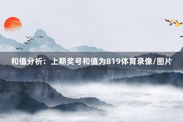 和值分析：上期奖号和值为819体育录像/图片