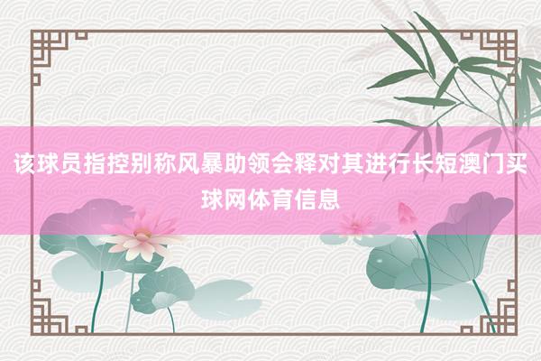 该球员指控别称风暴助领会释对其进行长短澳门买球网体育信息