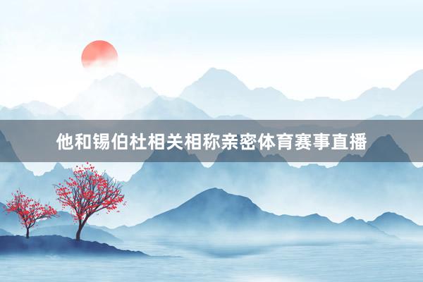 他和锡伯杜相关相称亲密体育赛事直播